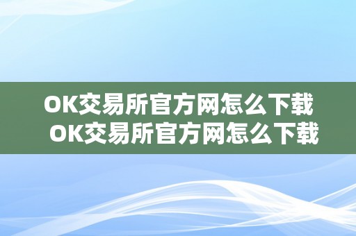 OK交易所官方网怎么下载  OK交易所官方网怎么下载及OK交易所下载地址