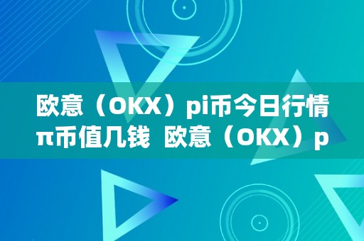 欧意（OKX）pi币今日行情π币值几钱  欧意（OKX）pi币今日行情π币值几钱及欧意卖币