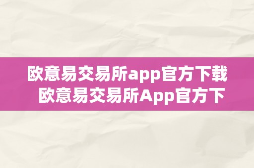 欧意易交易所app官方下载  欧意易交易所App官方下载及欧意易交易所App官方下载苹果
