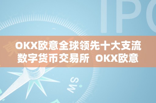 OKX欧意全球领先十大支流数字货币交易所  OKX欧意全球领先十大支流数字货币交易所及欧联数字货币交易所