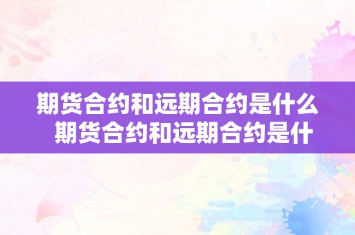 期货合约和远期合约是什么  期货合约和远期合约是什么及期货合约和远期合约是什么意思