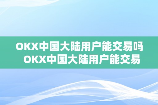 OKX中国大陆用户能交易吗  OKX中国大陆用户能交易吗？OKX在中国大陆能否合法？