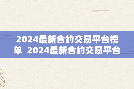 2024最新合约交易平台榜单  2024最新合约交易平台榜单：探寻更佳平台，掌握投资时机