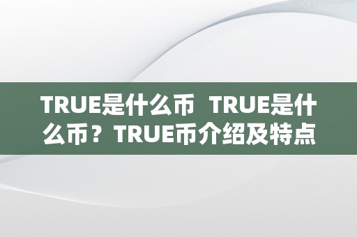 TRUE是什么币  TRUE是什么币？TRUE币介绍及特点解析