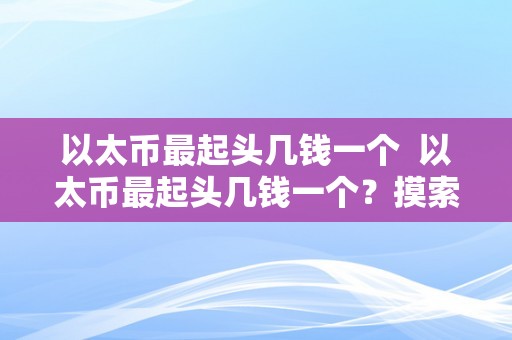 以太币最起头几钱一个  以太币最起头几钱一个？摸索以太币的初始价格以及其开展过程