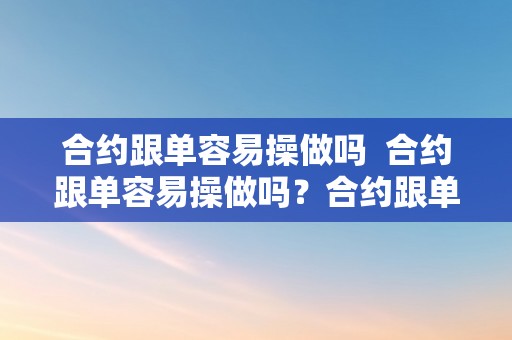 合约跟单容易操做吗  合约跟单容易操做吗？合约跟单是什么意思？