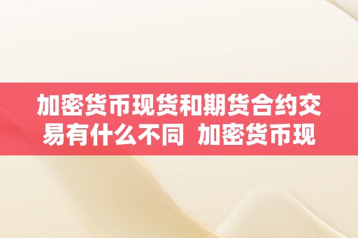 加密货币现货和期货合约交易有什么不同  加密货币现货和期货合约交易有什么不同及加密货币现货和期货合约交易有什么不同