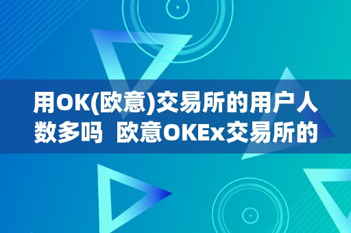 用OK(欧意)交易所的用户人数多吗  欧意OKEx交易所的用户人数多吗及欧意OKEx怎么交易