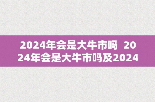 2024年会是大牛市吗  2024年会是大牛市吗及2024年会是大牛市吗官方报导