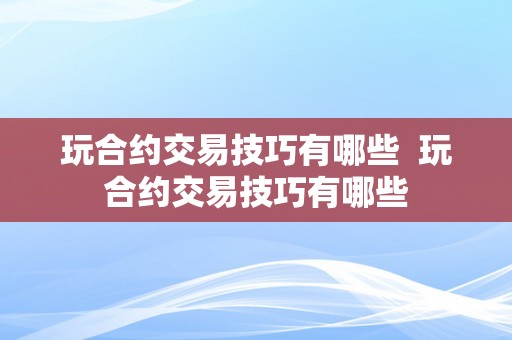 玩合约交易技巧有哪些  玩合约交易技巧有哪些