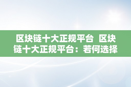 区块链十大正规平台  区块链十大正规平台：若何选择最合适你的投资平台