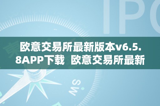 欧意交易所最新版本v6.5.8APP下载  欧意交易所最新版本v6.5.8APP下载及欧意交易所正规吗