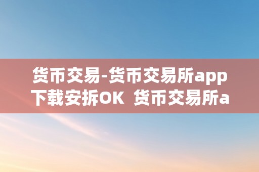 货币交易-货币交易所app下载安拆OK  货币交易所app下载安拆OK，实现便利的数字货币交易