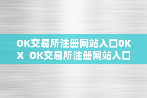 OK交易所注册网站入口0KX  OK交易所注册网站入口0KX及OK交易所登录网址