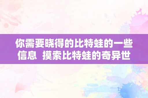 你需要晓得的比特蛙的一些信息  摸索比特蛙的奇异世界：领会比特蛙的生态、特征和饲养技巧