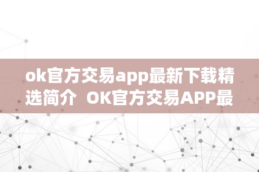 ok官方交易app最新下载精选简介  OK官方交易APP最新下载精选简介