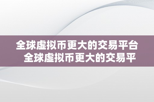 全球虚拟币更大的交易平台  全球虚拟币更大的交易平台