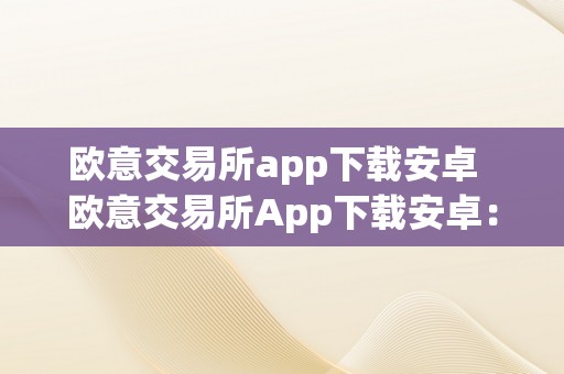 欧意交易所app下载安卓  欧意交易所App下载安卓：全球出名数字货币交易平台，平安便利的交易体验