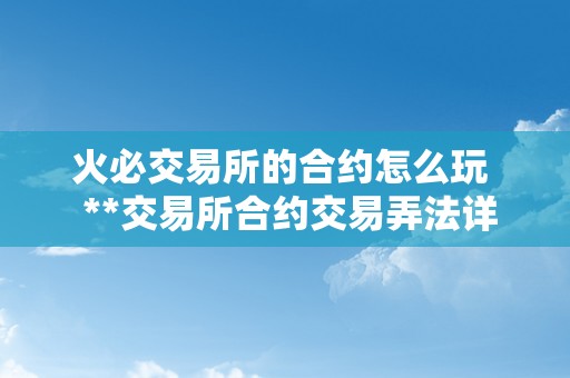 火必交易所的合约怎么玩  **交易所合约交易弄法详解