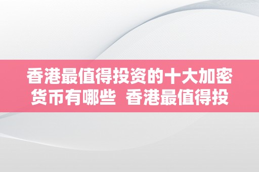 香港最值得投资的十大加密货币有哪些  香港最值得投资的十大加密货币有哪些