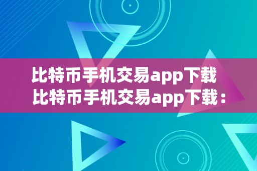 比特币手机交易app下载  比特币手机交易app下载：一键交易，轻松赚取收益