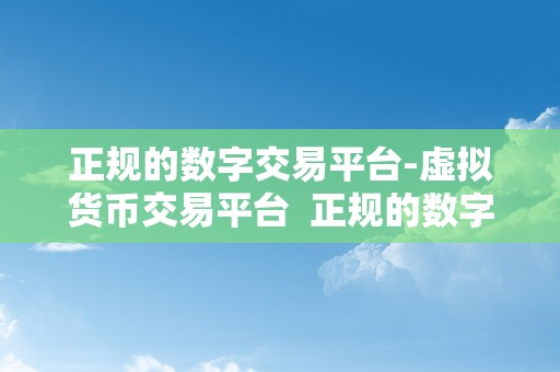 正规的数字交易平台-虚拟货币交易平台  正规的数字交易平台-虚拟货币交易平台