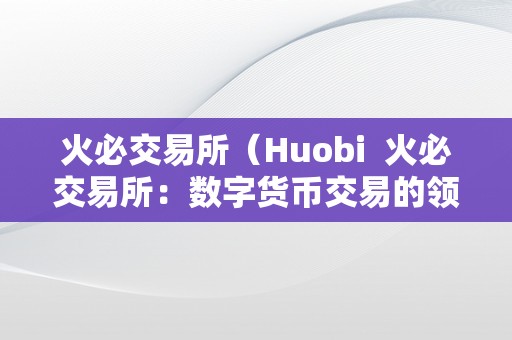 火必交易所（Huobi  火必交易所：数字货币交易的领先平台