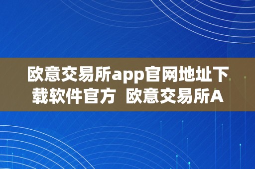 欧意交易所app官网地址下载软件官方  欧意交易所APP官网地址下载软件官方及欧意交易所正规吗