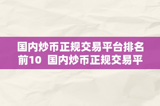 国内炒币正规交易平台排名前10  国内炒币正规交易平台排名前10：选择可靠交易平台，保障您的资金平安