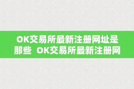 OK交易所最新注册网址是那些  OK交易所最新注册网址是那些及OK交易所最新注册网址是那些