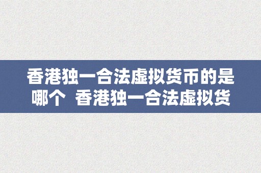 香港独一合法虚拟货币的是哪个  香港独一合法虚拟货币是哪个？详细解读香港的虚拟货币律例