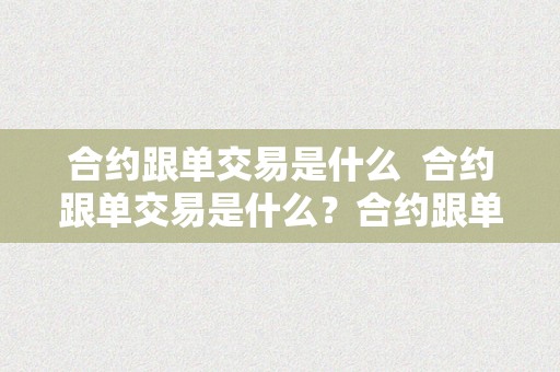 合约跟单交易是什么  合约跟单交易是什么？合约跟单的意思是什么？