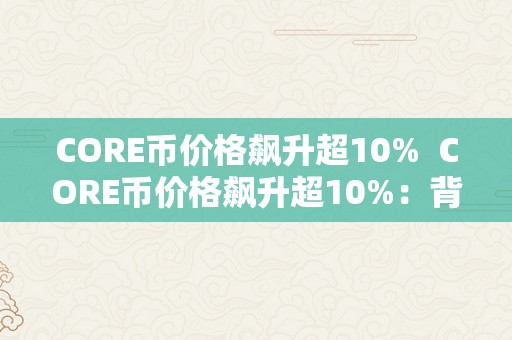 CORE币价格飙升超10%  CORE币价格飙升超10%：背后的原因、趋向阐发和投资建议