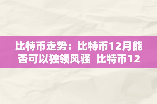 比特币走势：比特币12月能否可以独领风骚  比特币12月能否可以独领风骚？阐发比特币走势和市场趋向