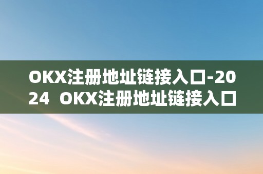 OKX注册地址链接入口-2024  OKX注册地址链接入口-2024：最新OKX注册地址链接入口及相关信息