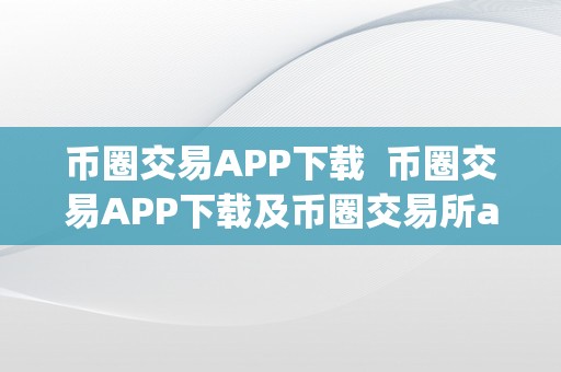 币圈交易APP下载  币圈交易APP下载及币圈交易所app下载官网：若何选择最合适你的数字货币交易平台