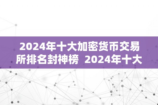 2024年十大加密货币交易所排名封神榜  2024年十大加密货币交易所排名封神榜及加密货币交易所排名