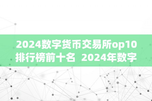 2024数字货币交易所op10排行榜前十名  2024年数字货币交易所op10排行榜前十名及2021数字货币交易所排行榜前100