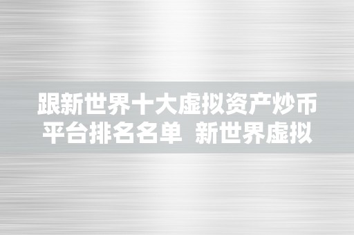 跟新世界十大虚拟资产炒币平台排名名单  新世界虚拟资产炒币平台排名名单及炒虚拟币的平台