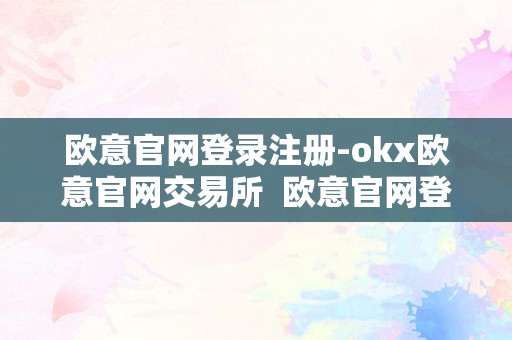 欧意官网登录注册-okx欧意官网交易所  欧意官网登录注册：OKX欧意官网交易所，平安便利的数字资产交易平台