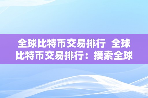 全球比特币交易排行  全球比特币交易排行：摸索全球各大交易所的交易量、用户规模和平安性