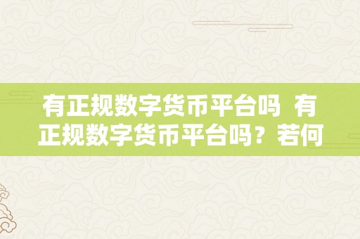 有正规数字货币平台吗  有正规数字货币平台吗？若何选择平安可靠的数字货币交易平台？