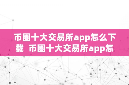 币圈十大交易所app怎么下载  币圈十大交易所app怎么下载及币圈十大交易所app怎么下载不了