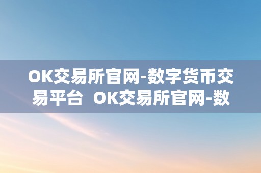 OK交易所官网-数字货币交易平台  OK交易所官网-数字货币交易平台，平安、便利、多元化的数字资产交易平台