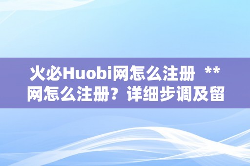 火必Huobi网怎么注册  **网怎么注册？详细步调及留意事项