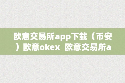 欧意交易所app下载（币安）欧意okex  欧意交易所app下载（币安）欧意okex——数字货币交易平台的选择，打造您的财产增长之路