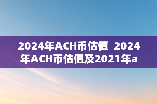 2024年ACH币估值  2024年ACH币估值及2021年ach币将来价值