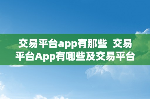 交易平台app有那些  交易平台App有哪些及交易平台App有哪些软件