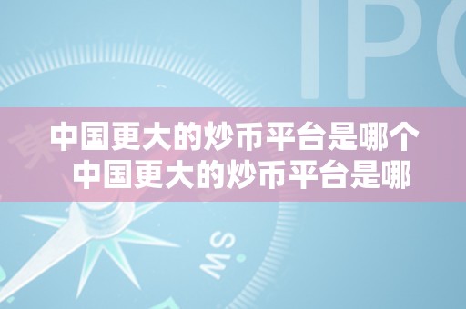 中国更大的炒币平台是哪个  中国更大的炒币平台是哪个？中国更大的炒币平台是哪个公司？