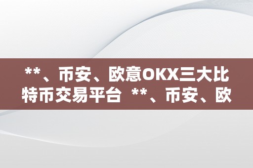 **、币安、欧意OKX三大比特币交易平台  **、币安、欧意OKX三大比特币交易平台：哪家更合适你的投资需求？